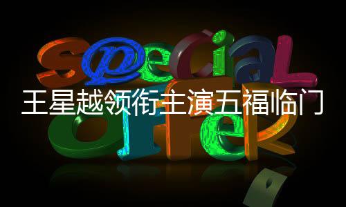 王星越領(lǐng)銜主演五福臨門——新劇璀璨亮相，星光熠熠值得期待