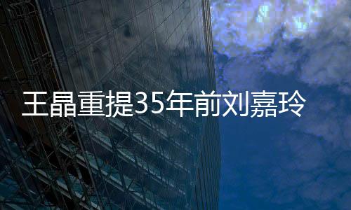 王晶重提35年前劉嘉玲被綁架內(nèi)幕，揭示娛樂圈背后陰影