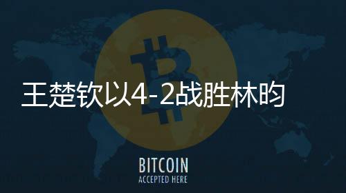 王楚欽以4-2戰(zhàn)勝林昀儒，將與梁靖崑爭奪冠軍