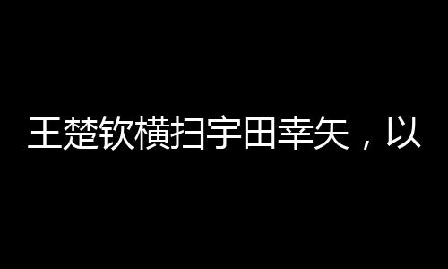 王楚欽橫掃宇田幸矢，以3-0完美勝出