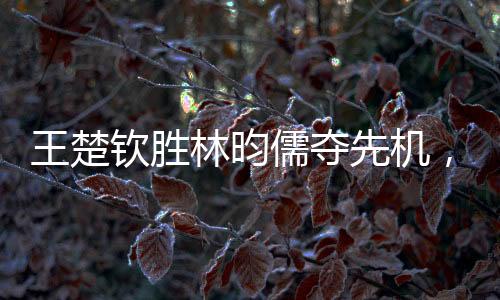 王楚欽勝林昀儒奪先機(jī)，將與梁靖崑角逐男單冠軍