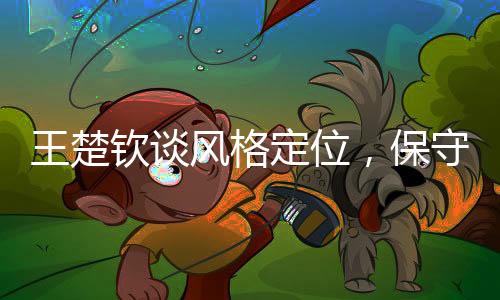 王楚欽談風(fēng)格定位，保守非我本色