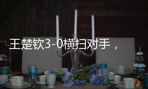 王楚欽3-0橫掃對手，強(qiáng)勢晉級八強(qiáng)——展現(xiàn)國乒新星的璀璨光芒