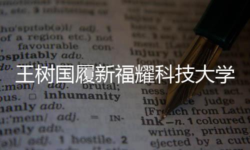 王樹國履新福耀科技大學校長，開啟全新篇章
