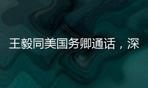 王毅同美國務(wù)卿通話，深化理解與合作的積極信號