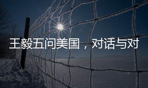 王毅五問(wèn)美國(guó)，對(duì)話與對(duì)抗之間的選擇與挑戰(zhàn)