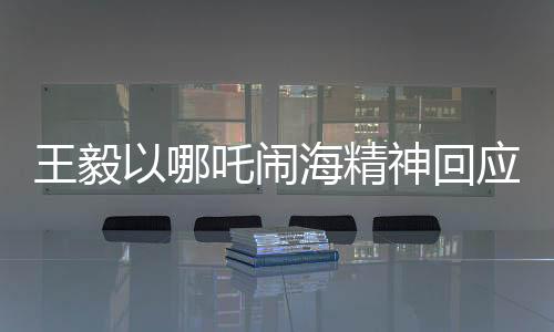 王毅以哪吒鬧海精神回應(yīng)中美科技競(jìng)爭(zhēng)