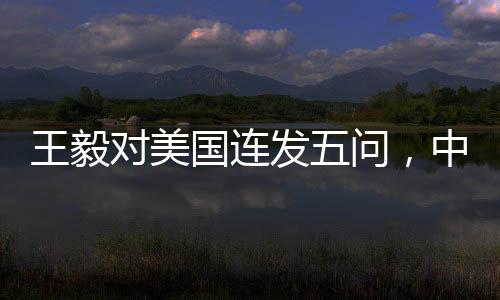 王毅對美國連發(fā)五問，中美關系究竟何去何從？