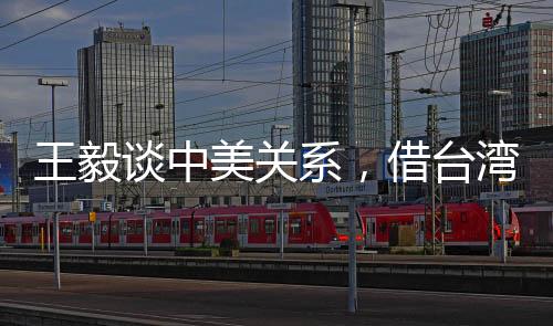 王毅談中美關系，借臺灣生事是給日本找事，也是損害中美關系之舉