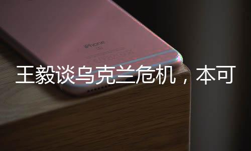 王毅談烏克蘭危機(jī)，本可避免，大國交往呼喚理性與擔(dān)當(dāng)