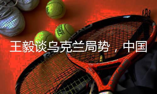 王毅談烏克蘭局勢，中國立場堅定，推動政治解決危機