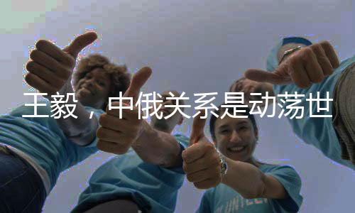 王毅，中俄關(guān)系是動(dòng)蕩世界中的恒量