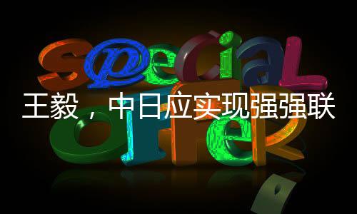 王毅，中日應(yīng)實(shí)現(xiàn)強(qiáng)強(qiáng)聯(lián)手彼此成就