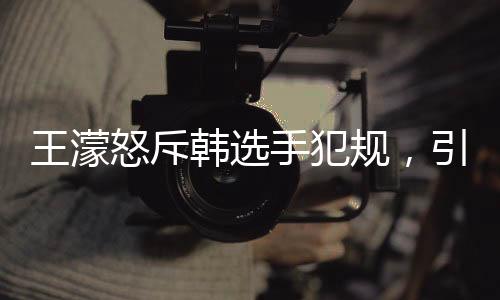 王濛怒斥韓選手犯規(guī)，引發(fā)國際賽場爭議熱議
