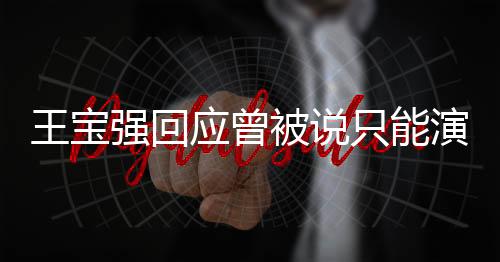 王寶強回應(yīng)曾被說只能演傻根，自我突破，展現(xiàn)多元演技
