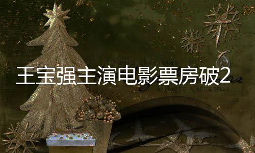 王寶強主演電影票房破200億，影視巨星的新里程碑