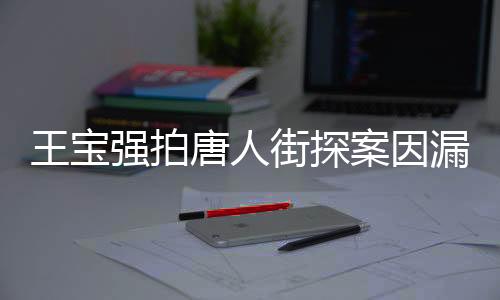 王寶強(qiáng)拍唐人街探案因漏太多害羞，引發(fā)網(wǎng)友熱議