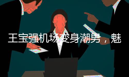 王寶強(qiáng)機(jī)場(chǎng)變身潮男，魅力再現(xiàn)新風(fēng)尚