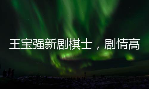 王寶強新劇棋士，劇情高能引熱議