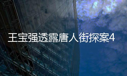 王寶強(qiáng)透露唐人街探案4已踩好點(diǎn)，全新劇情走向揭秘