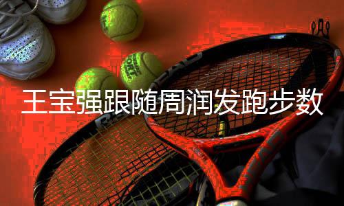 王寶強(qiáng)跟隨周潤發(fā)跑步數(shù)月，成功減重30斤——塑造全新自我之旅