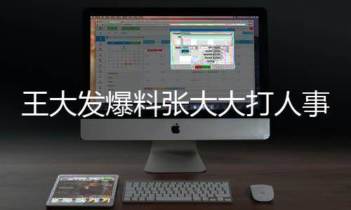 王大發(fā)爆料張大大打人事件揭秘，前因后果及后續(xù)影響
