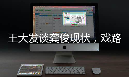 王大發(fā)談龔俊現(xiàn)狀，戲路新挑戰(zhàn)還是事業(yè)新篇章？