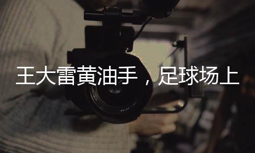 王大雷黃油手，足球場上的失誤與英雄之路