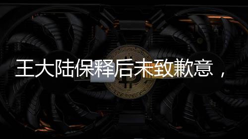 王大陸保釋后未致歉意，公眾關(guān)注的焦點(diǎn)與思考