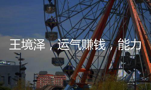 王境澤，運(yùn)氣賺錢，能力守護(hù)