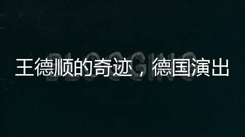王德順的奇跡，德國演出重塑人生雕塑，88歲依然綻放光彩