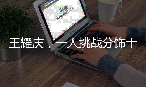 王耀慶，一人挑戰(zhàn)分飾十五角，演技精湛盡顯非凡魅力