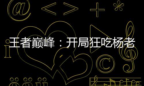 王者巔峰：開(kāi)局狂吃楊老板的分
