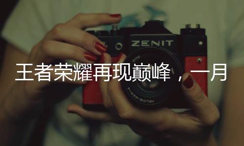 王者榮耀再現(xiàn)巔峰，一月份收入創(chuàng)近四十二個(gè)月新高