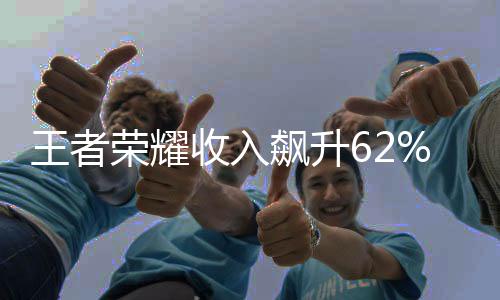 王者榮耀收入飆升62%，持續(xù)領(lǐng)跑全球游戲市場(chǎng)