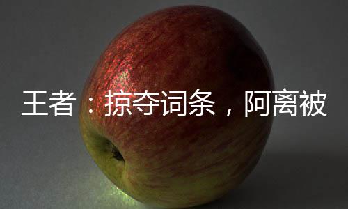 王者：掠奪詞條，阿離被玩壞了