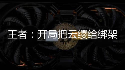 王者：開局把云纓給綁架了