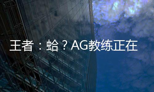 王者：蛤？AG教練正在熱身？