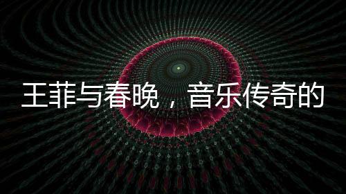 王菲與春晚，音樂傳奇的不解之緣