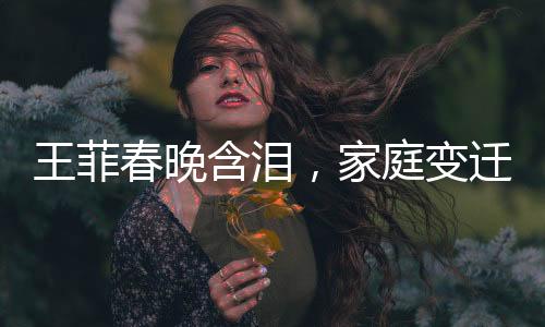 王菲春晚含淚，家庭變遷引發(fā)深情關(guān)注，父母與哥哥相繼離世
