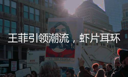 王菲引領(lǐng)潮流，蝦片耳環(huán)預(yù)售火爆排到三月！