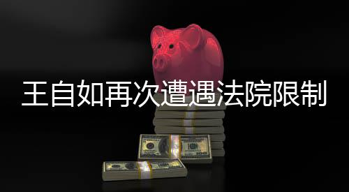 王自如再次遭遇法院限制高消費，深入解讀事件背后