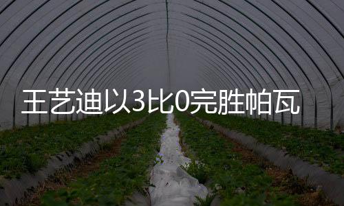 王藝迪以3比0完勝帕瓦德，乒壇新星閃耀賽場