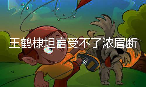 王鶴棣坦言受不了濃眉斷崖式分手——情感波折背后的真實(shí)心聲