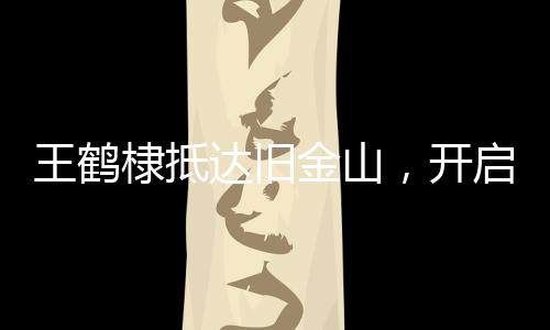 王鶴棣抵達舊金山，開啟全新旅程