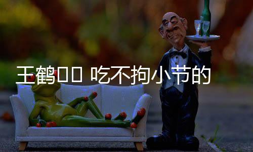 王鶴?? 吃不拘小節(jié)的豪邁時(shí)刻，一口吞折耳根的魅力揭秘