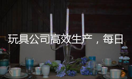 玩具公司高效生產(chǎn)，每日制造20萬個哪吒玩具，滿足市場需求
