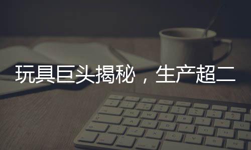 玩具巨頭揭秘，生產(chǎn)超二十萬個(gè)哪吒玩具的日常挑戰(zhàn)與奮斗