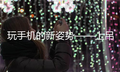 玩手機(jī)的新姿勢——上吊躺姿，你體驗過嗎？