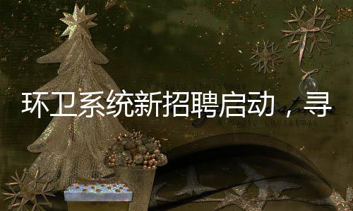 環(huán)衛(wèi)系統(tǒng)新招聘啟動，尋找未來城市美容師——聚焦35歲以下年輕環(huán)衛(wèi)工招募